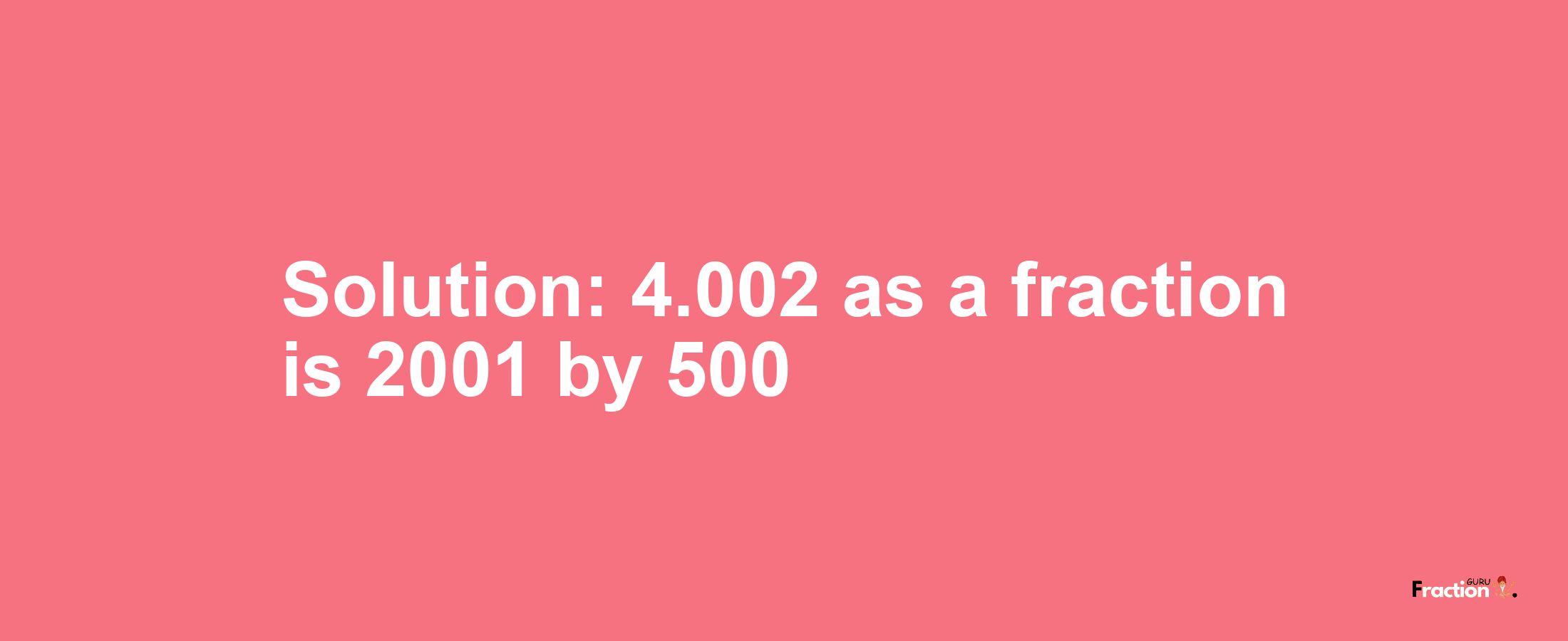 Solution:4.002 as a fraction is 2001/500